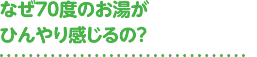 なぜ70度のお湯がひんやり感じるの?