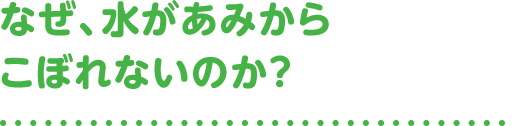 なぜ、水があみからこぼれないのか?