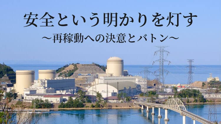 安全という明かりを灯す ～再稼動への決意とバトン～