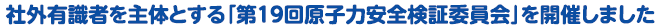 社外有識者を主体とする「第１９回原子力安全検証委員会」を開催しました