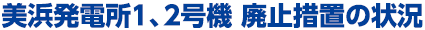 美浜発電所１、２号機 廃止措置の状況