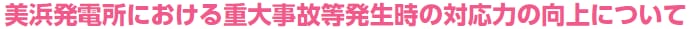 美浜発電所における重大事故等発生時の対応力の向上について