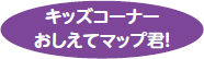 キッズコーナー おしえてマップ君！