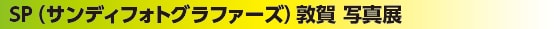 SP（サンディフォトグラファーズ）敦賀 写真展