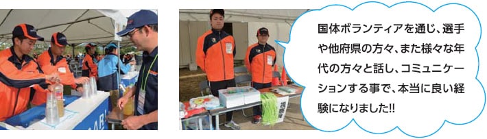 国体ボランティアを通じ、選手や他府県の方々、また様々な年代の方々と話し、コミュニケーションする事で、本当に良い経験になりました！！
