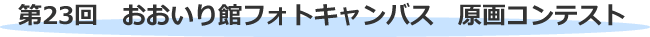 第23回　おおいり館フォトキャンバス　原画コンテスト