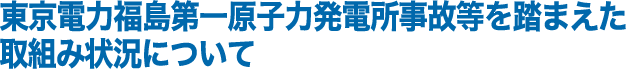 東京電力福島第一原子力発電所事故等を踏まえた取組み状況について