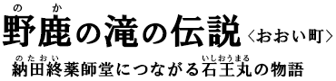納田終(のたおい)薬師堂につながる石王丸(いしおうまる)の物語 野鹿(のか)の滝の伝説〈おおい町〉 納田終(のたおい)薬師堂につながる石王丸(いしおうまる)の物語 野鹿(のか)の滝の伝説〈おおい町〉