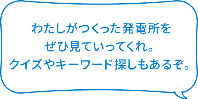 わたしがつくった発電所をぜひ見ていってくれ。クイズやキーワード探しもあるぞ。