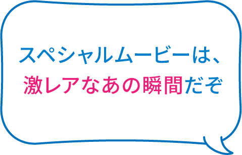 スペシャルムービーは、激レアなあの瞬間だぞ