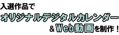 入賞作品でオリジナルデジタルカレンダー＆Web動画を制作！ ※2